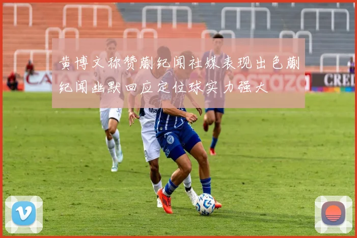 黄博文称赞蒯纪闻社媒表现出色蒯纪闻幽默回应定位球实力强大