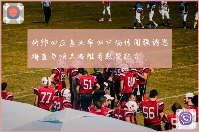 纳帅回应基米希回中场传闻强调恩梅查与帕夫洛维奇默契配合