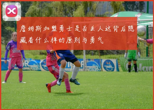 詹姆斯加盟勇士是否丢人这背后隐藏着什么样的原则与勇气