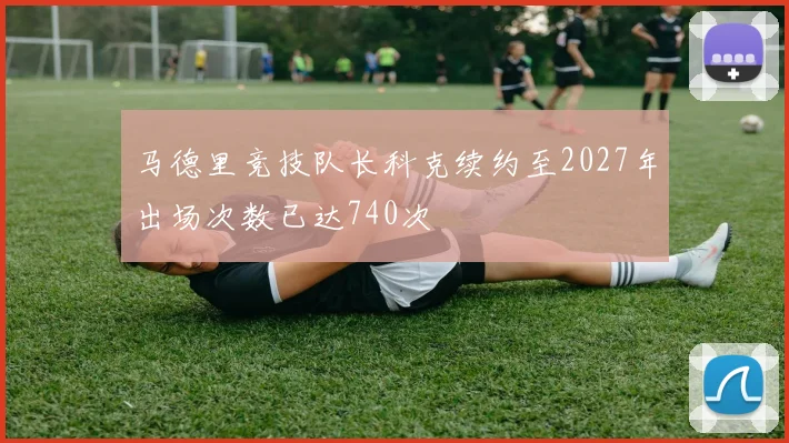 马德里竞技队长科克续约至2027年出场次数已达740次