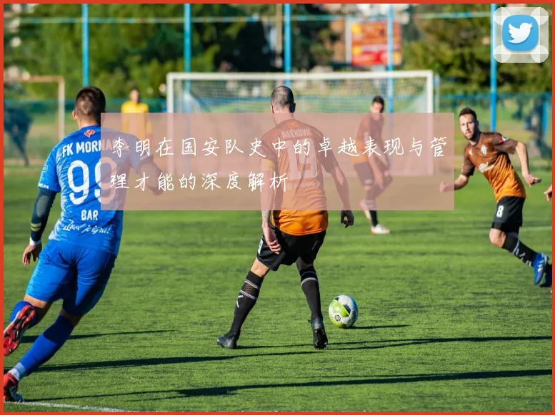 李明在国安队史中的卓越表现与管理才能的深度解析