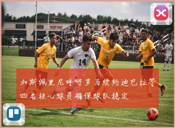 加斯佩里尼呼吁罗马续约迪巴拉等四名核心球员确保球队稳定