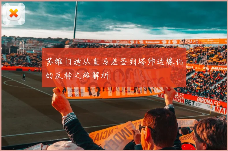 苏维门迪从皇马差签到塔帅边缘化的反转之路解析