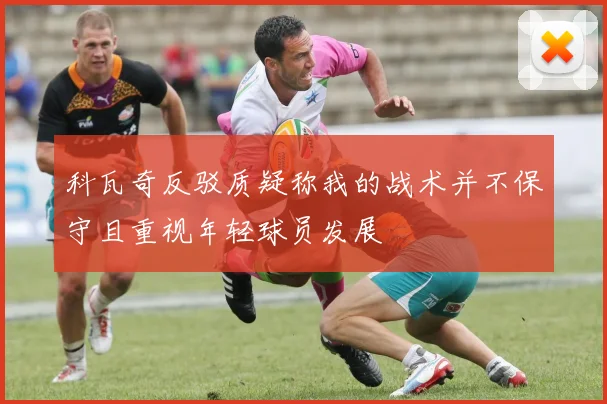 科瓦奇反驳质疑称我的战术并不保守且重视年轻球员发展