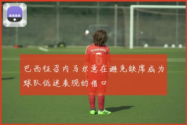巴西征召内马尔意在避免缺席成为球队低迷表现的借口