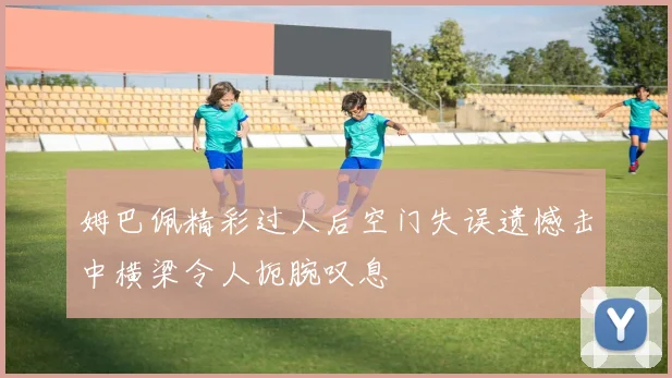 姆巴佩精彩过人后空门失误遗憾击中横梁令人扼腕叹息