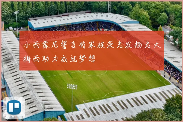 小西蒙尼誓言将家族荣光发扬光大梅西助力成就梦想
