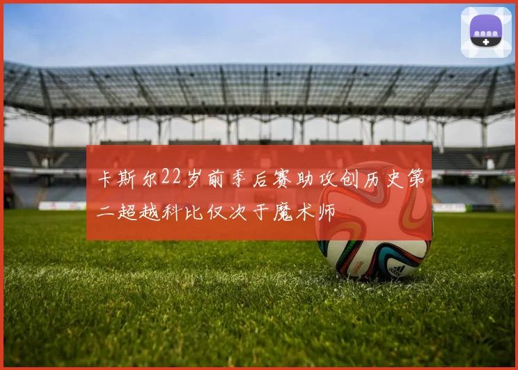 卡斯尔22岁前季后赛助攻创历史第二超越科比仅次于魔术师