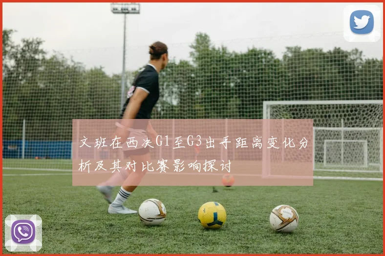 文班在西决G1至G3出手距离变化分析及其对比赛影响探讨