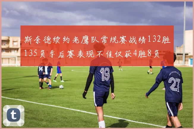 斯奈德续约老鹰队常规赛战绩132胜135负季后赛表现不佳仅获4胜8负