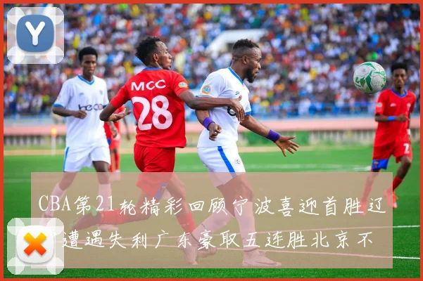 CBA第21轮精彩回顾宁波喜迎首胜辽宁遭遇失利广东豪取五连胜北京不敌天津江苏力克新疆