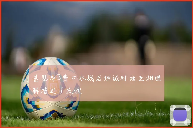 基恩与B费口水战后坦诚对话互相理解增进了友谊