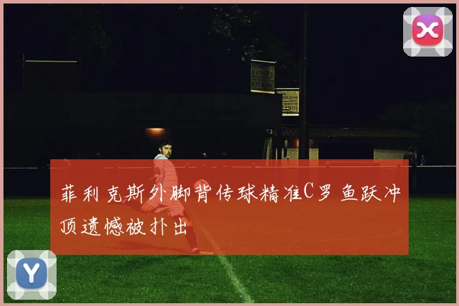 菲利克斯外脚背传球精准C罗鱼跃冲顶遗憾被扑出