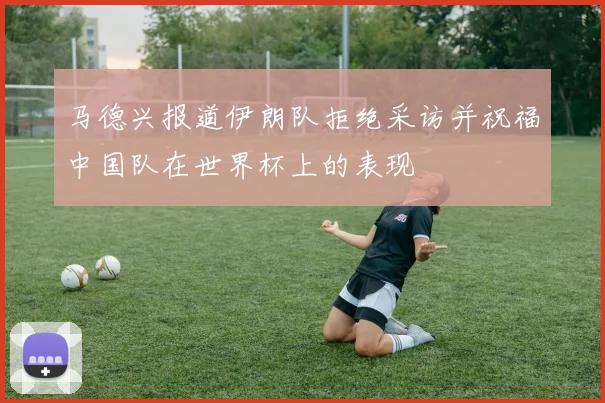马德兴报道伊朗队拒绝采访并祝福中国队在世界杯上的表现