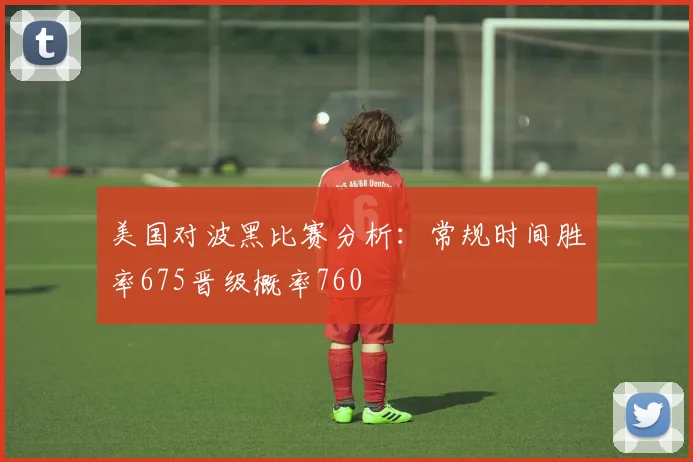 美国对波黑比赛分析：常规时间胜率675晋级概率760