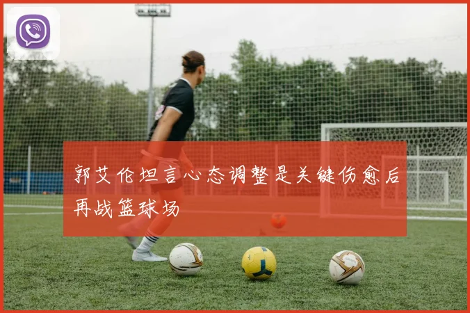 郭艾伦坦言心态调整是关键伤愈后再战篮球场