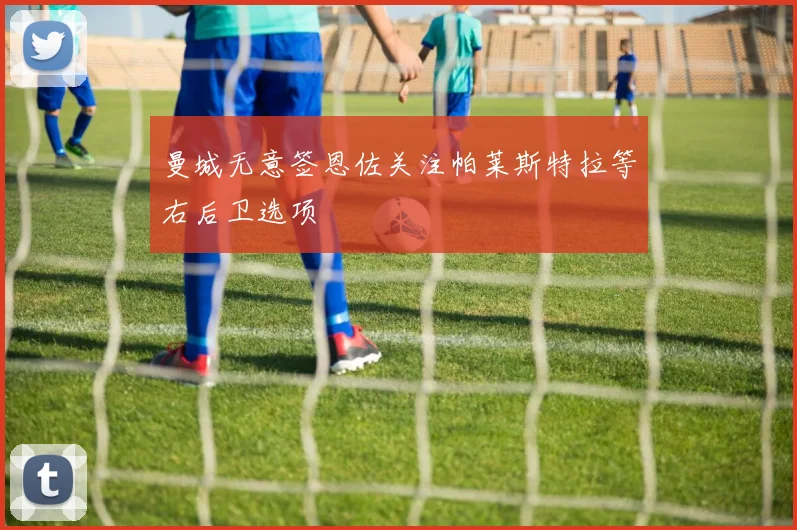 曼城无意签恩佐关注帕莱斯特拉等右后卫选项
