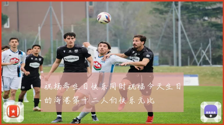 祝杨希生日快乐同时祝福今天生日的海港第十二人们快乐无比