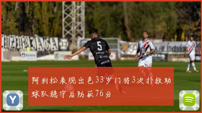 阿利松表现出色33岁门将3次扑救助球队稳守后防获76分
