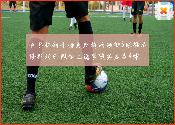 世界杯射手榜更新梅西领衔5球维尼修斯姆巴佩哈兰德紧随其后各4球