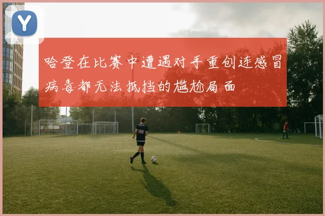 哈登在比赛中遭遇对手重创连感冒病毒都无法抵挡的尴尬局面