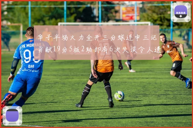 华子半场火力全开三分球连中三记贡献19分5板2助却有6次失误令人遗憾