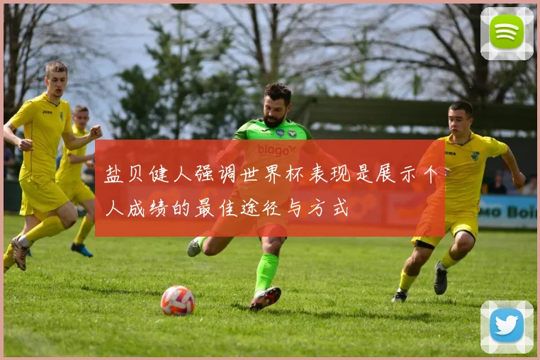 盐贝健人强调世界杯表现是展示个人成绩的最佳途径与方式