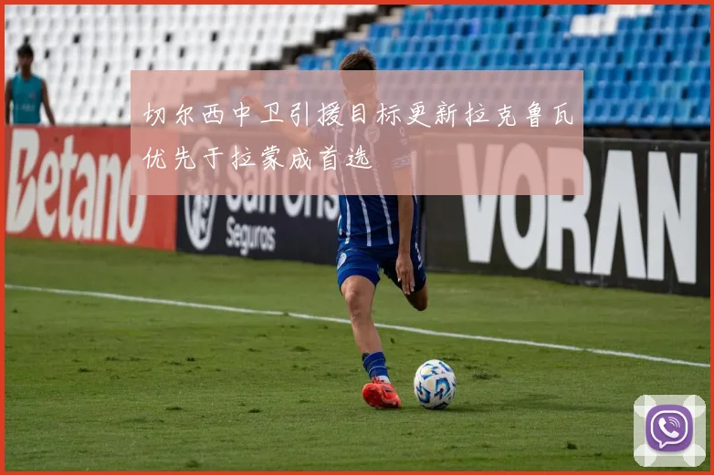 切尔西中卫引援目标更新拉克鲁瓦优先于拉蒙成首选