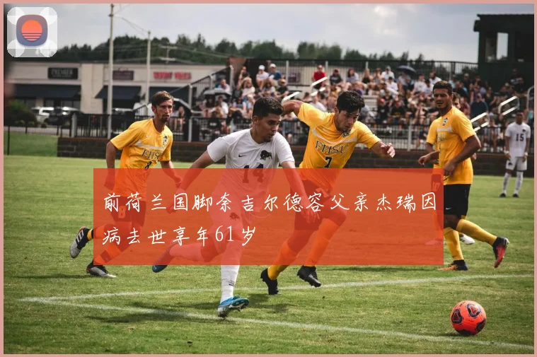 前荷兰国脚奈吉尔德容父亲杰瑞因病去世享年61岁