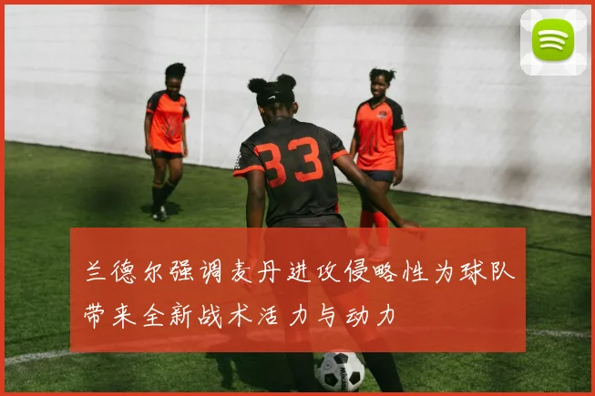 兰德尔强调麦丹进攻侵略性为球队带来全新战术活力与动力