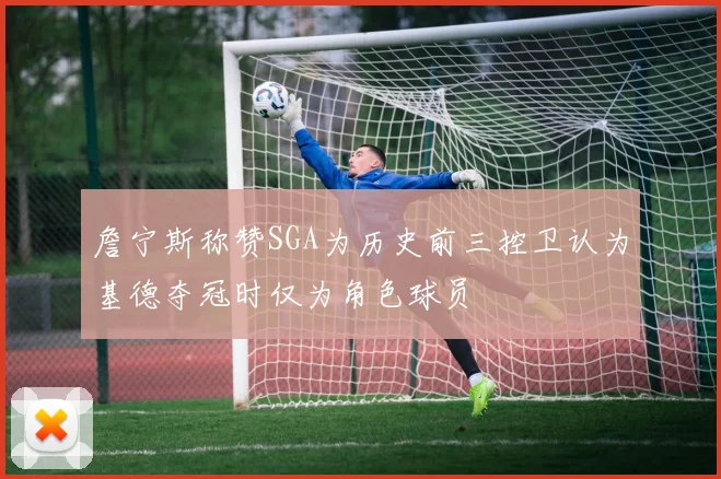 詹宁斯称赞SGA为历史前三控卫认为基德夺冠时仅为角色球员