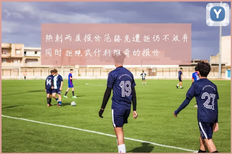 热刺两度报价范赫克遭拒仍不放弃同时拒绝武什科维奇的报价