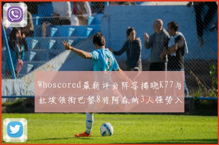 Whoscored最新评分阵容揭晓K77与杜埃领衔巴黎8将阿森纳3人强势入选