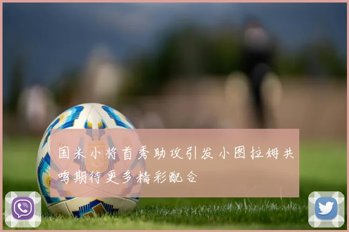 国米小将首秀助攻引发小图拉姆共鸣期待更多精彩配合