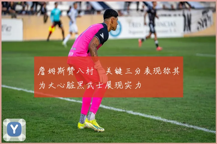 詹姆斯赞八村塁关键三分表现称其为大心脏黑武士展现实力