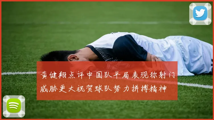 黄健翔点评中国队平局表现称射门威胁更大祝贺球队努力拼搏精神