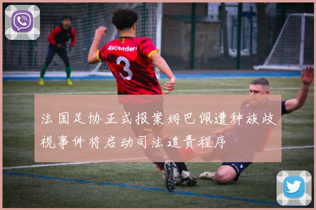 法国足协正式报案姆巴佩遭种族歧视事件将启动司法追责程序
