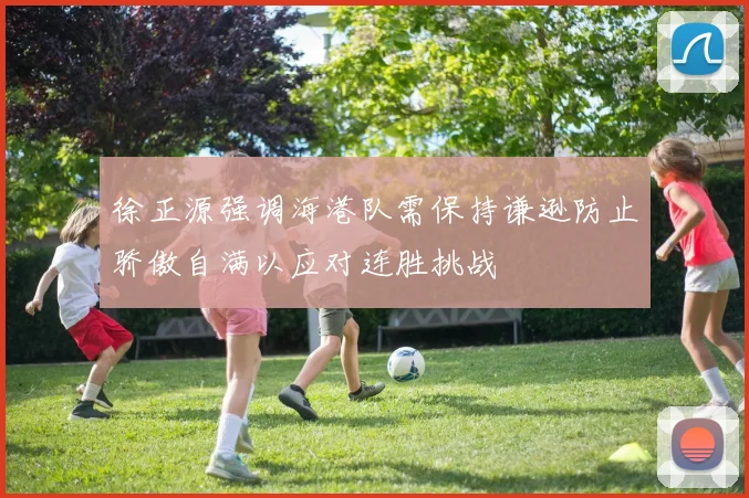 徐正源强调海港队需保持谦逊防止骄傲自满以应对连胜挑战