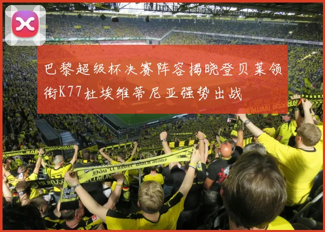 巴黎超级杯决赛阵容揭晓登贝莱领衔K77杜埃维蒂尼亚强势出战
