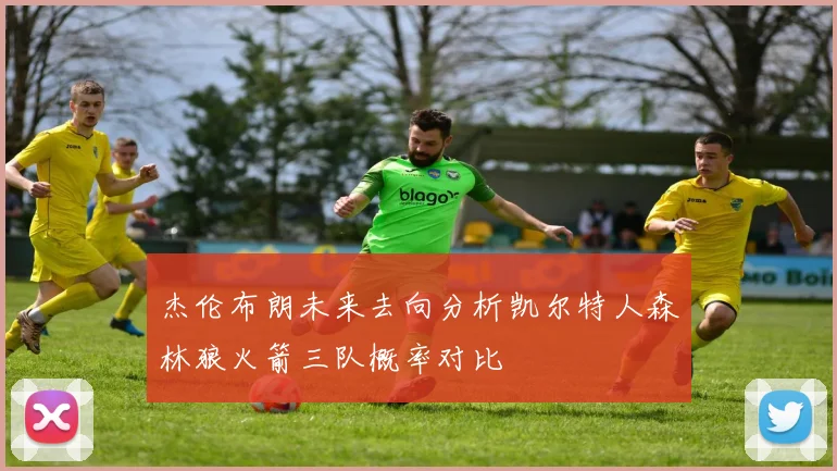 杰伦布朗未来去向分析凯尔特人森林狼火箭三队概率对比
