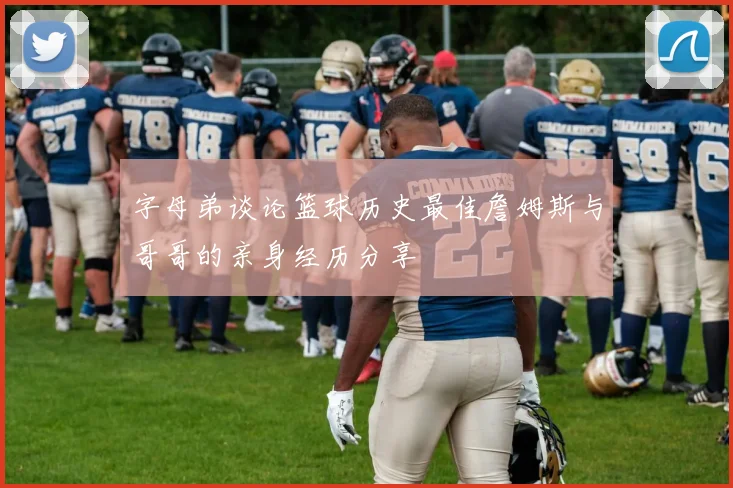 字母弟谈论篮球历史最佳詹姆斯与哥哥的亲身经历分享