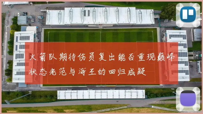 火箭队期待伤员复出能否重现巅峰状态老范与海王的回归成疑